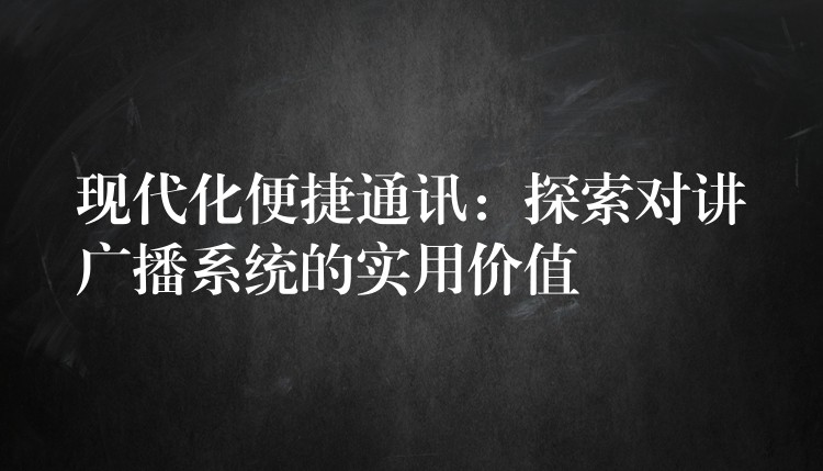  現(xiàn)代化便捷通訊：探索對(duì)講廣播系統(tǒng)的實(shí)用價(jià)值