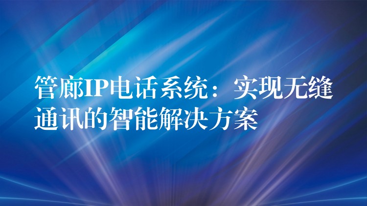管廊IP電話系統(tǒng):實現(xiàn)無縫通訊的智能解決方案 管廊IP電話系統(tǒng):實現(xiàn)無縫通訊的智能解決方案