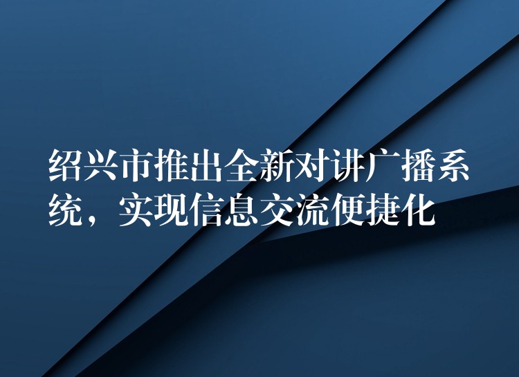  紹興市推出全新對講廣播系統(tǒng)，實現(xiàn)信息交流便捷化