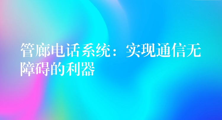  管廊電話系統(tǒng)：實現通信無障礙的利器