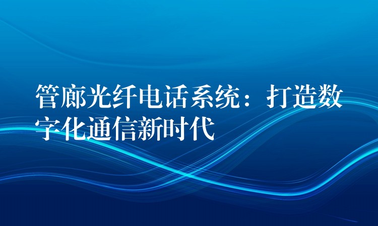  管廊光纖電話系統(tǒng)：打造數字化通信新時代