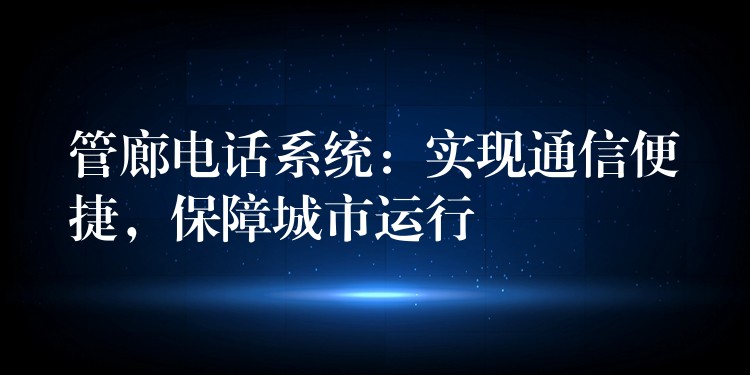  管廊電話系統(tǒng)：實現(xiàn)通信便捷，保障城市運行