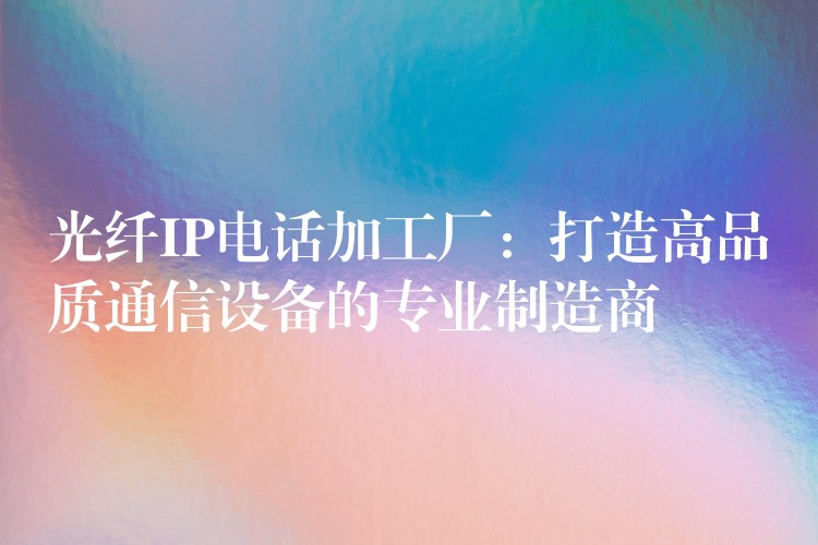 光纖IP電話加工廠:打造高品質(zhì)通信設(shè)備的專(zhuān)業(yè)制造商 光纖IP電話加工廠:打造高品質(zhì)通信設(shè)備的專(zhuān)業(yè)制造商