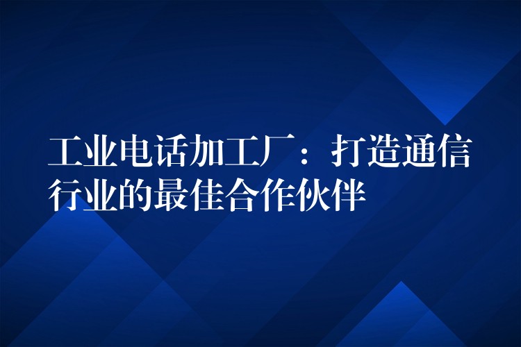 工業(yè)電話加工廠:打造通信行業(yè)的最佳合作伙伴 工業(yè)電話加工廠:打造通信行業(yè)的最佳合作伙伴