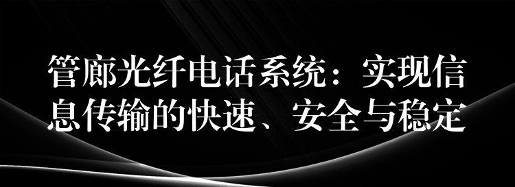  管廊光纖電話系統(tǒng)：實現(xiàn)信息傳輸?shù)目焖?、安全與穩(wěn)定