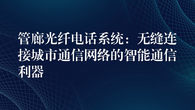  管廊光纖電話系統(tǒng)：無縫連接城市通信網絡的智能通信利器