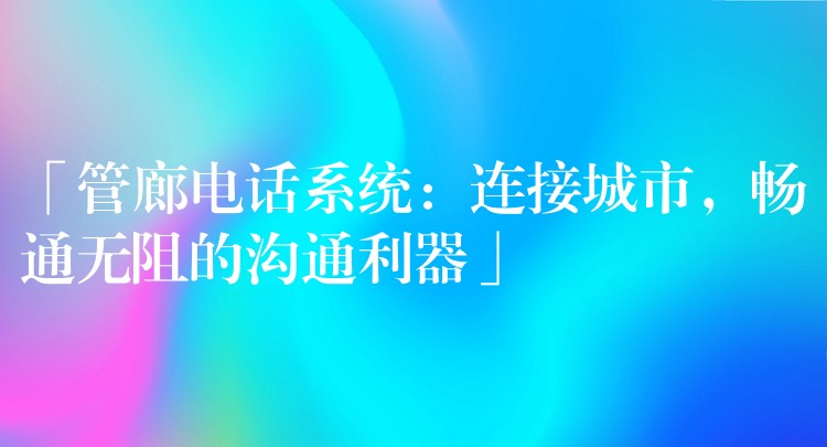  「管廊電話系統(tǒng)：連接城市，暢通無(wú)阻的溝通利器」