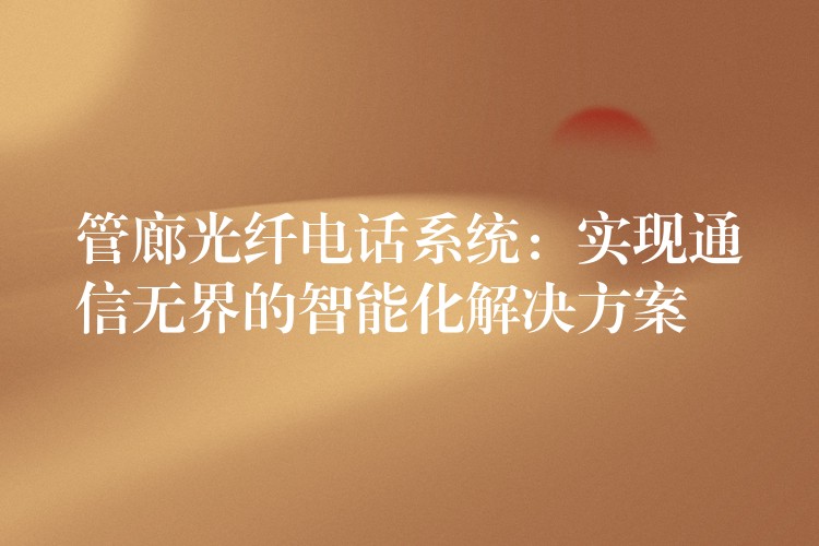 管廊光纖電話(huà)系統(tǒng)：實(shí)現(xiàn)通信無(wú)界的智能化解決方案