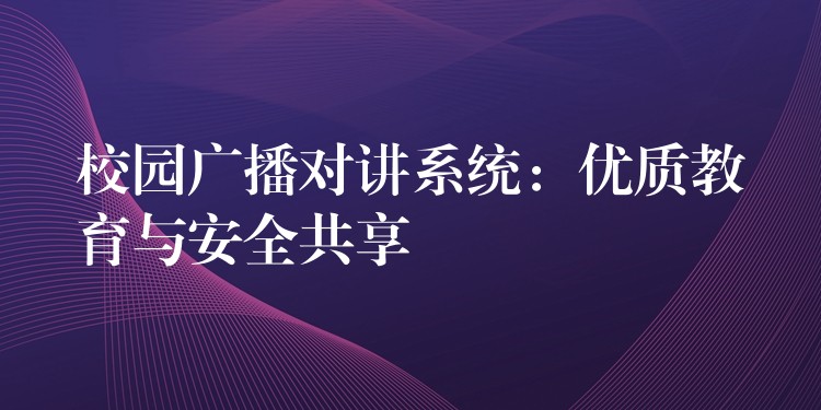  校園廣播對講系統(tǒng)：優(yōu)質(zhì)教育與安全共享