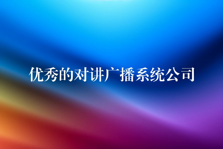 優(yōu)秀的對講廣播系統(tǒng)公司