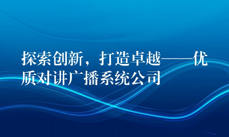  探索創(chuàng)新，打造卓越——優(yōu)質(zhì)對講廣播系統(tǒng)公司