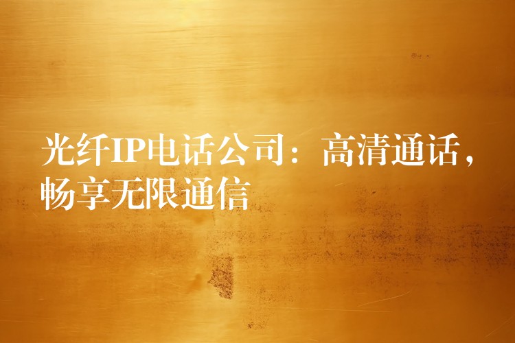  光纖IP電話公司：高清通話，暢享無(wú)限通信