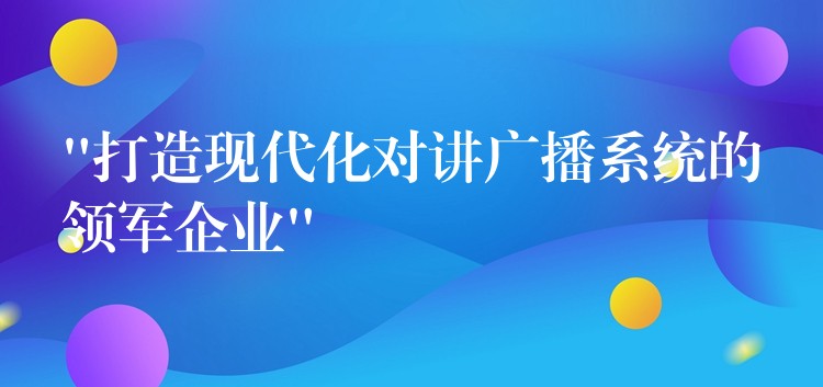 “打造現(xiàn)代化對(duì)講廣播系統(tǒng)的領(lǐng)軍企業(yè)”