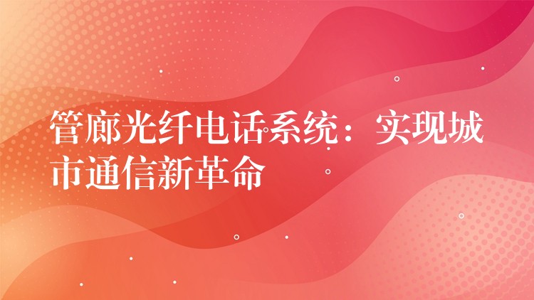 管廊光纖電話系統(tǒng):實(shí)現(xiàn)城市通信新革命 管廊光纖電話系統(tǒng):實(shí)現(xiàn)城市通信新革命