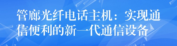 管廊光纖電話主機：實現(xiàn)通信便利的新一代通信設備