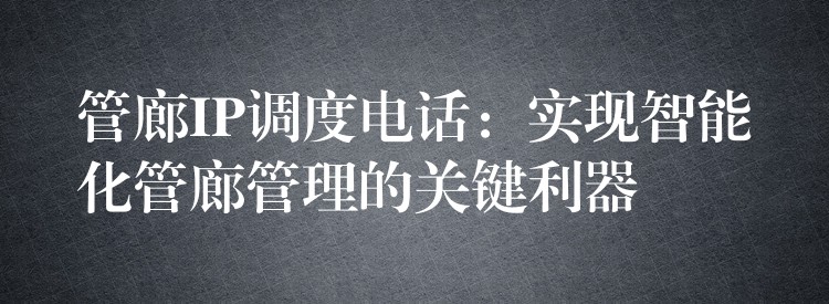 管廊IP調(diào)度電話：實(shí)現(xiàn)智能化管廊管理的關(guān)鍵利器