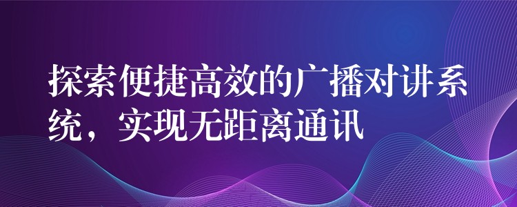  探索便捷高效的廣播對講系統(tǒng)，實現(xiàn)無距離通訊