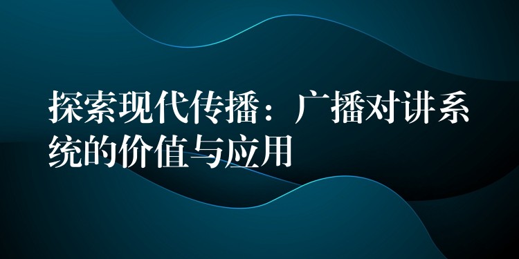  探索現(xiàn)代傳播：廣播對講系統(tǒng)的價值與應用