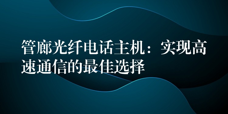 管廊光纖電話主機：實現(xiàn)高速通信的最佳選擇