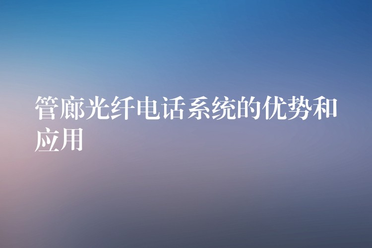 管廊光纖電話系統(tǒng)的優(yōu)勢(shì)和應(yīng)用