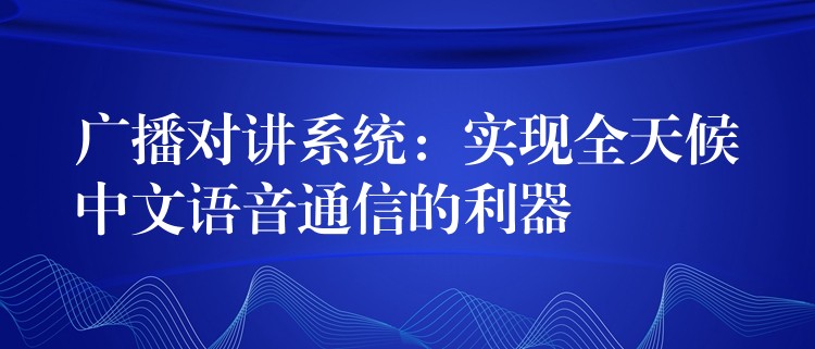 廣播對講系統(tǒng):實現(xiàn)全天候中文語音通信的利器 廣播對講系統(tǒng):實現(xiàn)全天候中文語音通信的利器