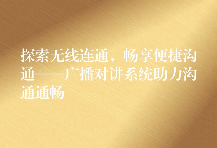  探索無線連通，暢享便捷溝通——廣播對講系統(tǒng)助力溝通通暢
