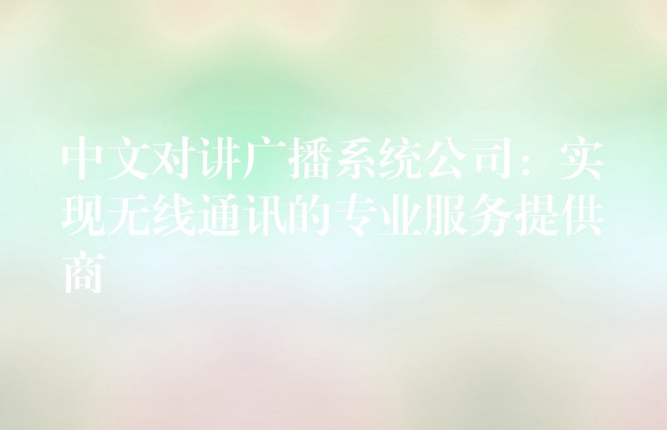  中文對講廣播系統(tǒng)公司：實現(xiàn)無線通訊的專業(yè)服務(wù)提供商