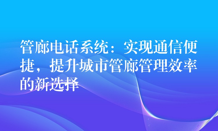  管廊電話系統(tǒng)：實現(xiàn)通信便捷，提升城市管廊管理效率的新選擇