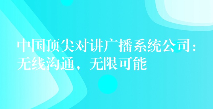 中國頂尖對講廣播系統(tǒng)公司：無線溝通，無限可能
