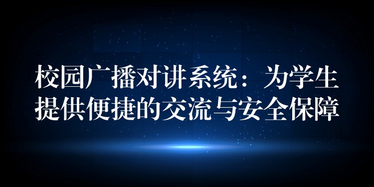  校園廣播對講系統(tǒng)：為學(xué)生提供便捷的交流與安全保障