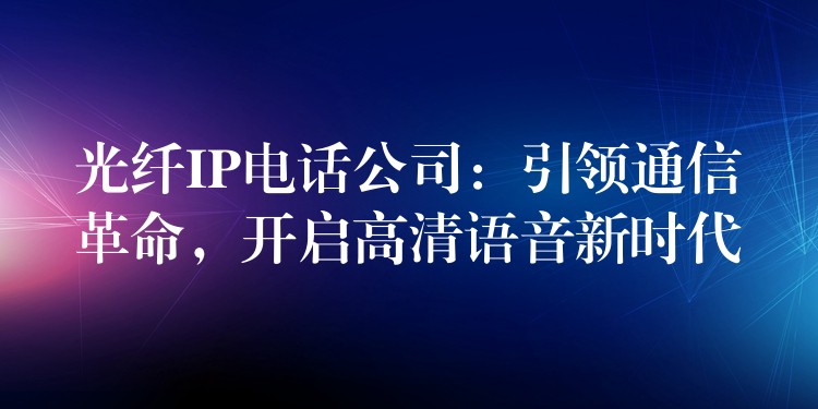  光纖IP電話公司：引領(lǐng)通信革命，開啟高清語音新時代