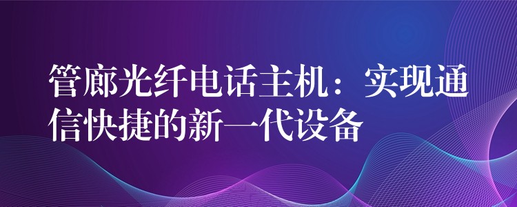 管廊光纖電話(huà)主機(jī)：實(shí)現(xiàn)通信快捷的新一代設(shè)備