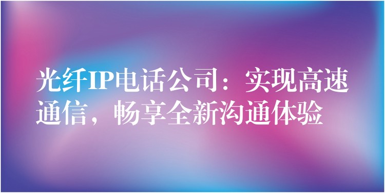 光纖IP電話公司：實現高速通信，暢享全新溝通體驗