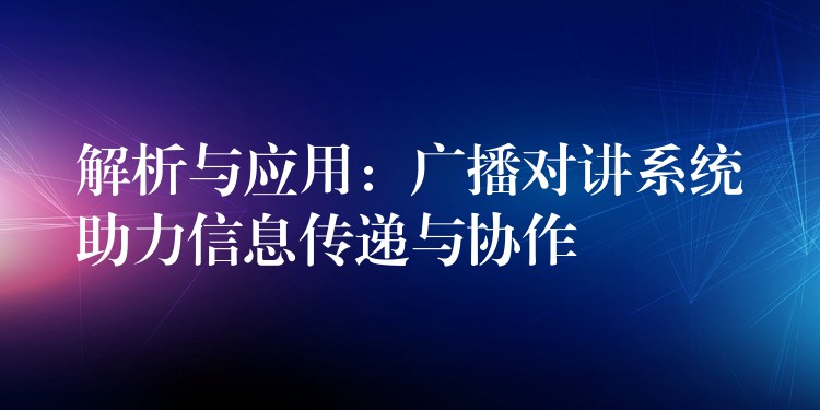 解析與應(yīng)用:廣播對(duì)講系統(tǒng)助力信息傳遞與協(xié)作 解析與應(yīng)用:廣播對(duì)講系統(tǒng)助力信息傳遞與協(xié)作