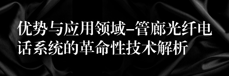  優(yōu)勢(shì)與應(yīng)用領(lǐng)域-管廊光纖電話系統(tǒng)的革命性技術(shù)解析