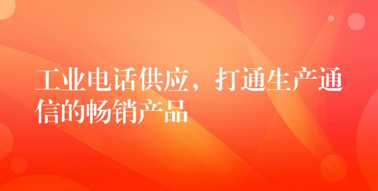 工業(yè)電話供應(yīng)，打通生產(chǎn)通信的暢銷產(chǎn)品