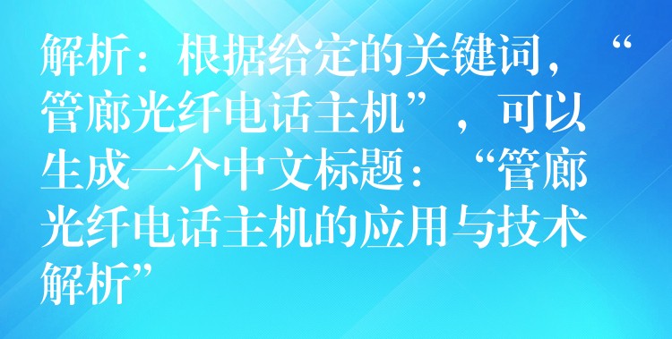  解析：根據給定的關鍵詞，“管廊光纖電話主機”，可以生成一個中文標題：“管廊光纖電話主機的應用與技術解析”