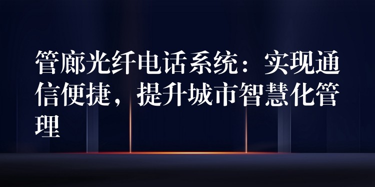  管廊光纖電話系統(tǒng)：實(shí)現(xiàn)通信便捷，提升城市智慧化管理