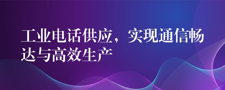  工業(yè)電話供應(yīng)，實(shí)現(xiàn)通信暢達(dá)與高效生產(chǎn)