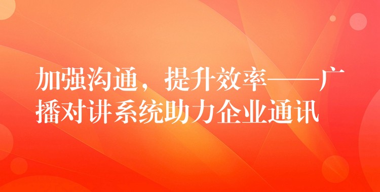  加強(qiáng)溝通，提升效率——廣播對(duì)講系統(tǒng)助力企業(yè)通訊