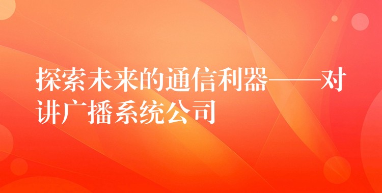 探索未來的通信利器——對(duì)講廣播系統(tǒng)公司 探索未來的通信利器——對(duì)講廣播系統(tǒng)公司