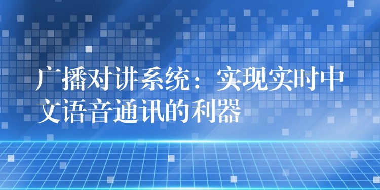 廣播對(duì)講系統(tǒng):實(shí)現(xiàn)實(shí)時(shí)中文語音通訊的利器 廣播對(duì)講系統(tǒng):實(shí)現(xiàn)實(shí)時(shí)中文語音通訊的利器