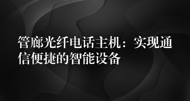 管廊光纖電話主機(jī)：實(shí)現(xiàn)通信便捷的智能設(shè)備