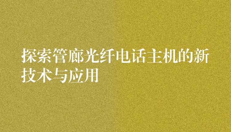  探索管廊光纖電話主機的新技術與應用