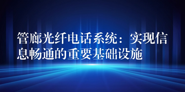 管廊光纖電話系統(tǒng)：實(shí)現(xiàn)信息暢通的重要基礎(chǔ)設(shè)施
