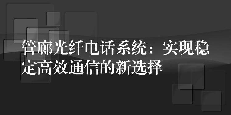  管廊光纖電話系統(tǒng)：實現穩(wěn)定高效通信的新選擇