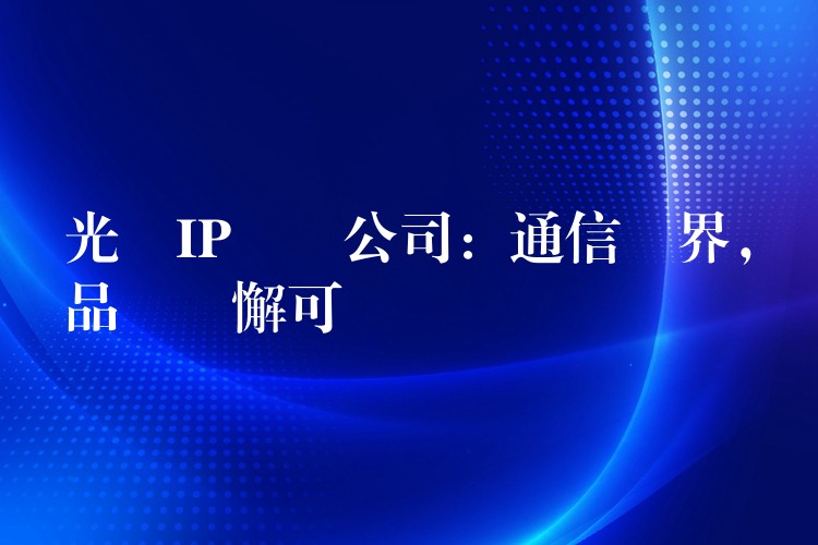  光纖IP電話公司：通信無界，品質(zhì)無懈可擊