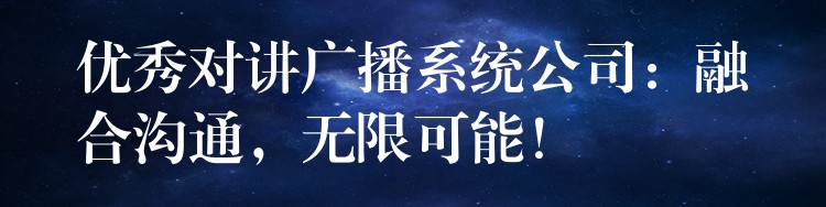  優(yōu)秀對講廣播系統(tǒng)公司：融合溝通，無限可能！