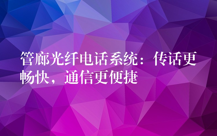  管廊光纖電話系統(tǒng)：傳話更暢快，通信更便捷