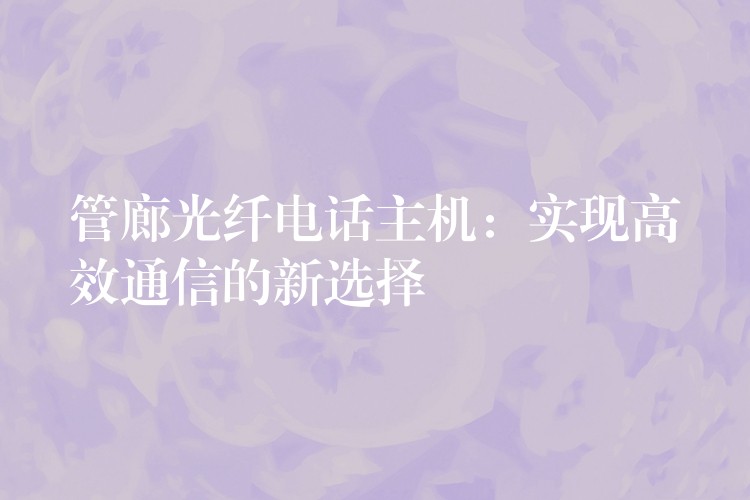  管廊光纖電話主機(jī)：實現(xiàn)高效通信的新選擇